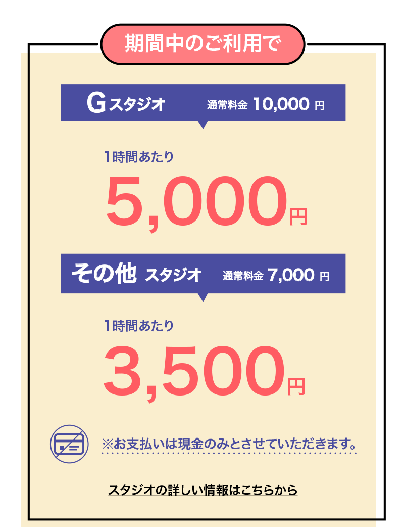 期間中のご利用で　Gスタジオ通常料金10,000円→1時間あたり5,000円　その他スタジオ通常料金7,000円→1時間あたり3,500円